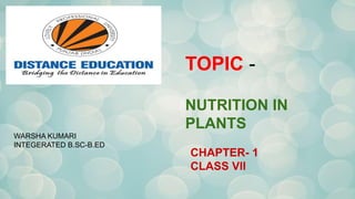 TOPIC -
NUTRITION IN
PLANTS
WARSHA KUMARI
INTEGERATED B.SC-B.ED
CHAPTER- 1
CLASS VII
 