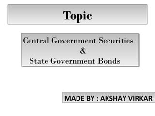 TopicTopic
Central Government Securities
&
State Government Bonds
Central Government Securities
&
State Government Bonds
MADE BY : AKSHAY VIRKARMADE BY : AKSHAY VIRKAR
 