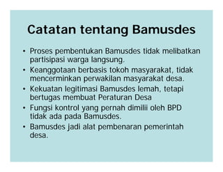 Catatan tentang Bamusdes
• Proses pembentukan Bamusdes tidak melibatkan
  partisipasi warga langsung.
• Keanggotaan berbas...