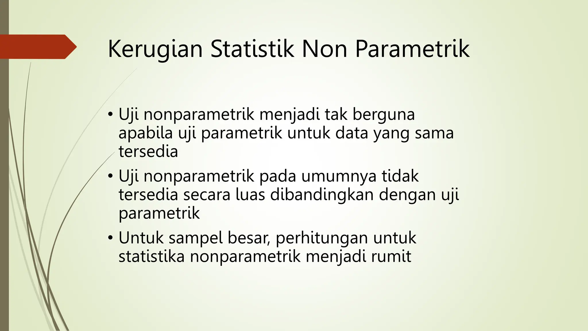 Kerugian Statistik Non Parametrik
• Uji nonparametrik menjadi tak berguna
apabila uji parametrik untuk data yang sama
tersedia
• Uji nonparametrik pada umumnya tidak
tersedia secara luas dibandingkan dengan uji
parametrik
• Untuk sampel besar, perhitungan untuk
statistika nonparametrik menjadi rumit
 