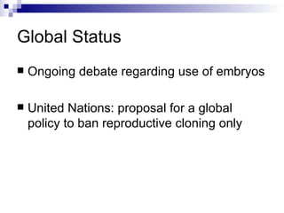 Global Status Ongoing debate regarding use of embryos United Nations: proposal for a global policy to ban reproductive cloning only 