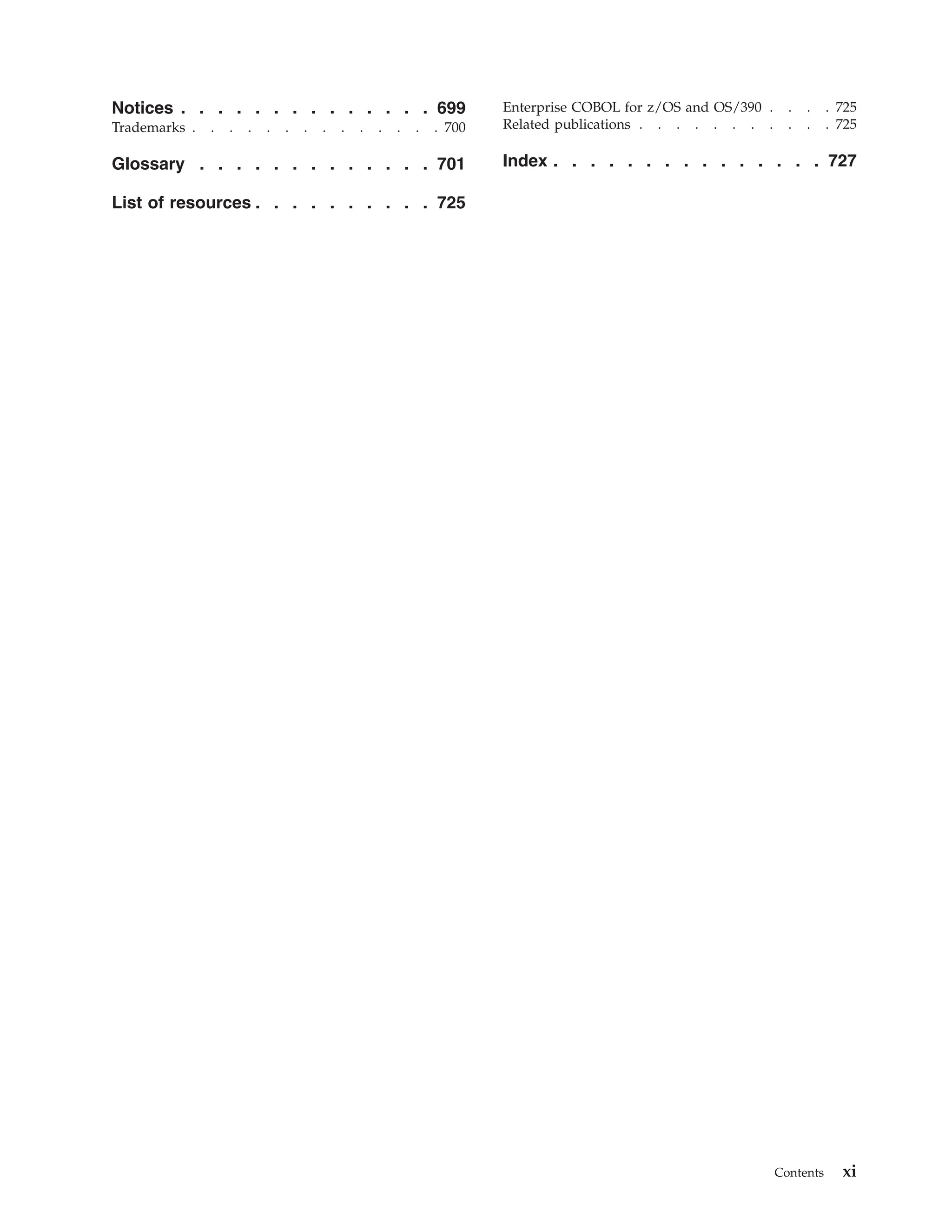 Notices . . . . . . . . . . . . . . 699
Trademarks . . . . . . . . . . . . . . 700
Glossary . . . . . . . . . . . . . 701
List of resources . . . . . . . . . . 725
Enterprise COBOL for z/OS and OS/390 . . . . 725
Related publications . . . . . . . . . . . 725
Index . . . . . . . . . . . . . . . 727
Contents xi
 