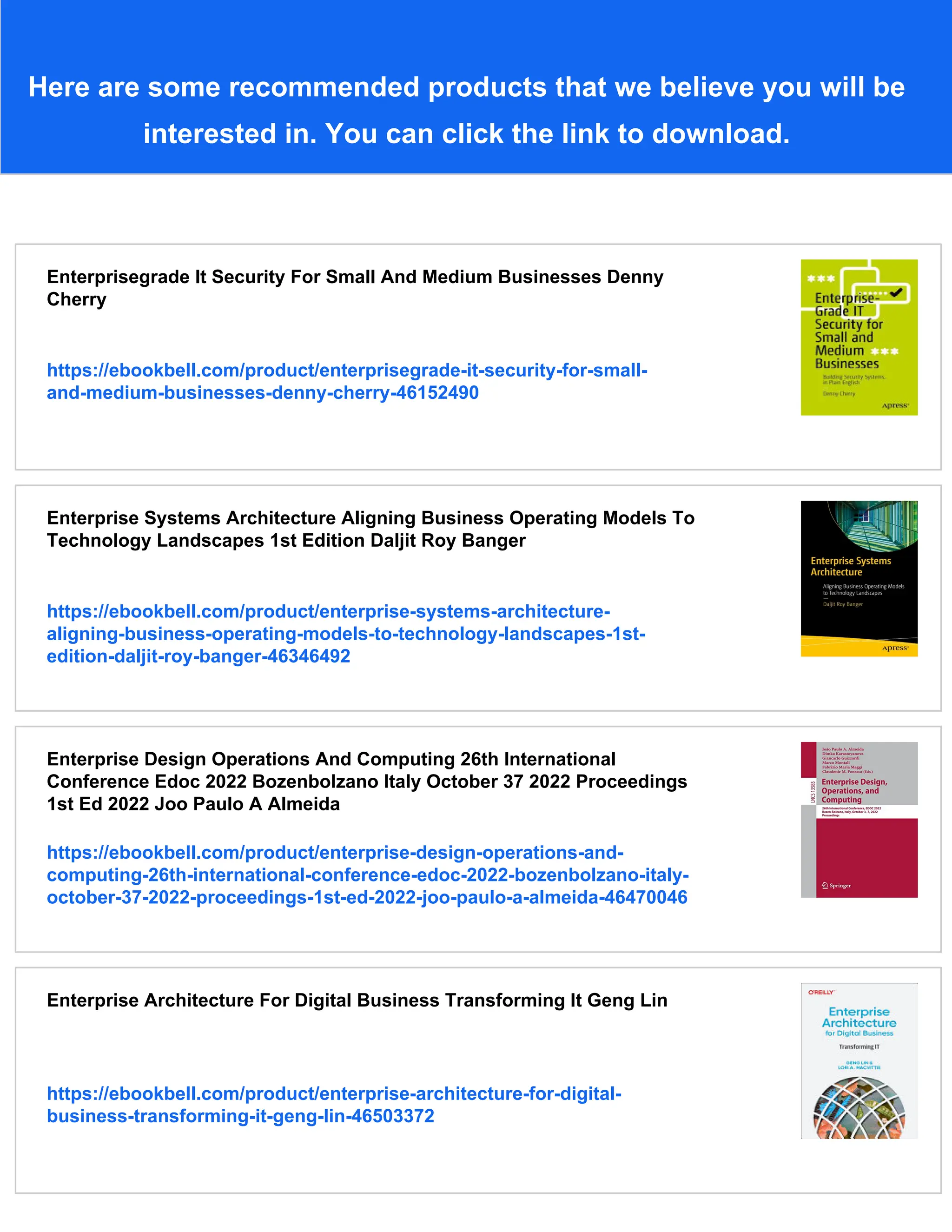 Here are some recommended products that we believe you will be
interested in. You can click the link to download.
Enterprisegrade It Security For Small And Medium Businesses Denny
Cherry
https://ebookbell.com/product/enterprisegrade-it-security-for-small-
and-medium-businesses-denny-cherry-46152490
Enterprise Systems Architecture Aligning Business Operating Models To
Technology Landscapes 1st Edition Daljit Roy Banger
https://ebookbell.com/product/enterprise-systems-architecture-
aligning-business-operating-models-to-technology-landscapes-1st-
edition-daljit-roy-banger-46346492
Enterprise Design Operations And Computing 26th International
Conference Edoc 2022 Bozenbolzano Italy October 37 2022 Proceedings
1st Ed 2022 Joo Paulo A Almeida
https://ebookbell.com/product/enterprise-design-operations-and-
computing-26th-international-conference-edoc-2022-bozenbolzano-italy-
october-37-2022-proceedings-1st-ed-2022-joo-paulo-a-almeida-46470046
Enterprise Architecture For Digital Business Transforming It Geng Lin
https://ebookbell.com/product/enterprise-architecture-for-digital-
business-transforming-it-geng-lin-46503372
 