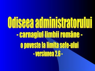 Odiseea administratorului o poveste la limita sefe-ului - versiunea 2.6 - - carnagiul limbii române - 