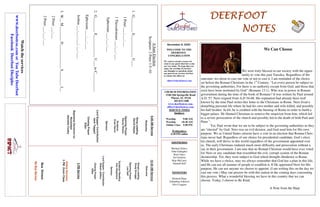 DEERFOOTDEERFOOTDEERFOOTDEERFOOT
NOTESNOTESNOTESNOTES
November 8, 2020
WELCOME TO THE
DEERFOOT
CONGREGATION
We want to extend a warm wel-
come to any guests that have come
our way today. We hope that you
enjoy our worship. If you have
any thoughts or questions about
any part of our services, feel free
to contact the elders at:
elders@deerfootcoc.com
CHURCH INFORMATION
5348 Old Springville Road
Pinson, AL 35126
205-833-1400
www.deerfootcoc.com
office@deerfootcoc.com
SERVICE TIMES
Sundays:
Worship 9:00 AM
Worship 10:30 AM
Online Class 5:00 PM
Wednesdays:
6:30 PM online
SHEPHERDS
Michael Dykes
John Gallagher
Rick Glass
Sol Godwin
Skip McCurry
Darnell Self
MINISTERS
Richard Harp
Johnathan Johnson
Alex Coggins
ASureElection
Scripture:2Peter1:5–10
1.G________E____________U___
1Peter___:___-___
1Thessalonians___:___-___
Ephesians___:___-___
2.G________E____________U___toC__________
Ephesians___:___-___
Joshua___:___-___;___-___
3.W__M________D_____________S________I__
2Peter___:___
2Peter___:___-___
10:30AMService
Welcome
SongsLeading
DougScruggs
OpeningPrayer
LesSelf
ScriptureReading
KenShepherd
Sermon
LordSupper/Contribution
RobertJeffery
ClosingPrayer
Elder
————————————————————
5PMService
OnlineServices
5PMZoomClass
BusDrivers
NoBusService
Watchtheservices
www.deerfootcoc.comorYouTubeDeerfoot
FacebookDeerfootDisciples
9:00AMService
Welcome
SongLeading
DavidHayes
OpeningPrayer
RandyWilson
Scripture
EvanHarris
Sermon
LordSupper/Contribution
JackTaggart
ClosingPrayer
Elder
BaptismalGarmentsfor
November
JeanetteCosby
We Can Choose
We were truly blessed in our society with the oppor-
tunity to vote this past Tuesday. Regardless of the
outcome, we chose to cast our vote or not to cast it. I am reminded of the choice
set before the Roman Christians in the 1st
Century. “Let every person be subject to
the governing authorities. For there is no authority except from God, and those that
exist have been instituted by God” (Romans 13:1). Who was in power in Roman
government during the time of the book of Romans? It was written by Paul around
A.D. 57. Nero reigned from A.D 54-68. His reputation had already been well
known by the time Paul writes this letter to the Christians in Rome. Nero lived a
disturbing personal life where he had his own mother and wife killed, and possibly
his half brother. In 64, he is credited with the burning of Rome in order to build a
bigger palace. He blamed Christians to remove the suspicion from him, which led
to a severe persecution of the church and possibly led to the death of both Paul and
Peter 1
.
Yet, Paul wrote that we are to be subject to the governing authorities as they
are “elected” by God. Nero was an evil dictator, and God used him for His own
purpose. We as United States citizens have a vote in an election that Roman Chris-
tians never had. Regardless of our choice for presidential candidate, God’s elect,
his church, will thrive in this world regardless of the government appointed over
us. The early Christians endured much more difficulty and persecution without a
say in their government. I am sure that no Roman Christian would have ever voted
for Nero or any candidate that resembled the evil, corrupt system of the Roman
dictatorship. Yet, they were subject to God which brought obedience to Rome.
While we have a choice, may we always remember that God has a plan in this life,
and He can use all manner of people to establish it. If He appointed Nero for His
purpose, He can use anyone we choose to appoint. (I am writing this on the day we
cast our vote.) May our prayers be with this nation in the coming days concerning
this process. What a wonderful blessing we have in this country that we can
choose. Today, I choose to Be Kind.
A Note from the Harp
 