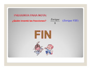 Enrique   ( Enrique VIII )
¿Quién inventó las fracciones?
                                    8
 