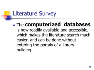 18
Literature Survey
 The computerized databases
is now readily available and accessible,
which makes the literature search much
easier, and can be done without
entering the portals of a library
building.
 