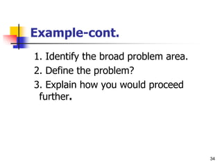 34
Example-cont.
1. Identify the broad problem area.
2. Define the problem?
3. Explain how you would proceed
further.
 