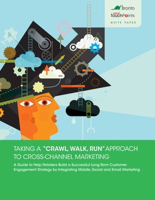 W HI T E   PAPER




Taking A “Crawl, Walk, Run”Approach
To Cross-Channel Marketing
A Guide to Help Retailers Build a Successful Long-Term Customer
Engagement Strategy by Integrating Mobile, Social and Email Marketing
 
