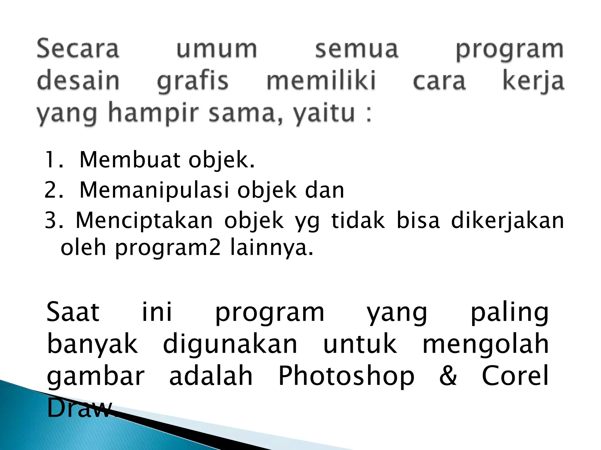 1. Membuat objek.
2. Memanipulasi objek dan
3. Menciptakan objek yg tidak bisa dikerjakan
oleh program2 lainnya.
Saat ini program yang paling
banyak digunakan untuk mengolah
gambar adalah Photoshop & Corel
Draw.
 