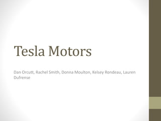 Tesla Motors
Dan Orcutt, Rachel Smith, Donna Moulton, Kelsey Rondeau, Lauren
Dufrense
 