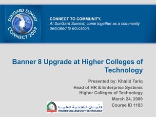CONNECT TO COMMUNITY. At SunGard Summit, come together as a community dedicated to education. Banner 8 Upgrade at Higher Colleges of Technology  Presented by: Khalid Tariq Head of HR & Enterprise SystemsHigher Colleges of Technology March 24, 2009 Course ID 1183  