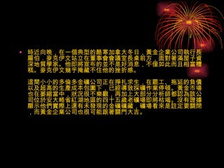 時近向晚，在一個典型的酷寒加拿大冬日，黃金企業公司執行長羅伯．麥克伊文站立在董事會會議室長桌前方，面對著滿屋子資深地質學家。他即將宣布的並不是好消息，不僅如此而且相當糟糕。麥克伊文幾乎掩藏不住他的挫折感。 這間小小的多倫多金礦公司正在掙扎求生，在罷工、拖延的負債以及超高的生產成本包圍下，已經導致採礦作業停頓。黃金市場也在萎縮當中，狀況很不樂觀，再加上大部分分析師都認為該公司位於安大略省紅湖地區的四十五歲老礦場即將枯竭。沒有證據顯示他們實際上還有未發現的金礦礦藏，礦場看來是註定要關閉，而黃金企業公司也很可能跟著關門大吉。 