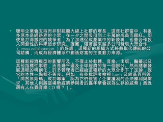 聰明企業會支持而非對抗龐大線上社群的增長，這些社群當中，有很多原本是網路界的小眾，在一夕之間吸引到上千萬的成員而竄紅。即使是打得激烈的競爭者，為了加速促成產業中的新發現，也會合作投入開創性的科學起步研究。確實，隨著越來越多公司發現大眾合作（ mass collaboration ）的好處，這種新的組織方式終將取代傳統的公司結構，而成為經濟體系中創造財富的主要動力來源。 這種新經濟模型的影響所及，不僅止於軟體、音樂、出版、醫藥以及其他指標性事物，而是幾乎遍及全球經濟的每一個部分。然而隨著發展過程的明朗化，許多管理者已經給這種新的大眾合作下了定論，說它的本性一點都不善良。例如，有些批評者檢視 Lunix 及維基百科等「開放原始碼」成功專案，認為它們侵害了企業獲利的合法權利與需求，其他人則將這場新經濟參與者的嘉年華會視為生存的威脅（最近還有人在買音樂 CD 嗎？）。  