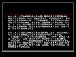 有史以來，公司的組織結構都是由層次嚴明的權力階層所構成的。每個人都受制於他人──員工受制於管理者、廠商受制於客戶、製造商受制於供應鏈中的包商、公司受制於社群。食物鏈頂端一定會有某個人或公司負起責任、掌控事務。僅管階層並無消失跡象，但科技、人口分布以及全球經濟的本質已經徹底改變，使得強而有力的新生產模型漸漸成形，這些新模型不再依賴階層及控管，而是以社群、合作與自我組織為根基。 如今，數以百萬計的媒體愛好者使用部落格、維基、聊天室及個人站台，將自己的聲音加入充滿嘈雜對話與爭論的「部落圈」（ Blogosphere ）。員工們突破組織界線、共同合作，創造出「維基工作空間」，促進了效能的提升。顧客們成了「生產消費者」（ prosumer ），共同創造產品與服務，而不再只是消費終端產品。世界各地的同伴們組成網絡共同合作，分擔大型專案（包括十分複雜的產品，例如汽車、機車與飛機）的風險、報酬與所需能力，使供應鏈運作得更有效力。  