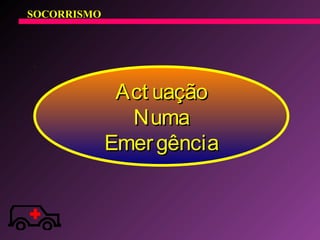 Act uaçãoAct uação
NumaNuma
EmergênciaEmergência
SOCORRISMO
 