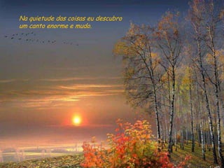 Na quietude das coisas eu descubro
um canto enorme e mudo.
 