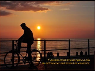 E quando elevo os olhos para o céu
no estremecer das nuvens eu encontro,
 