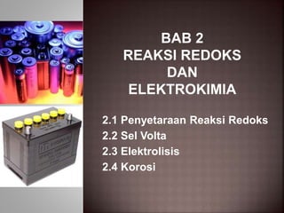 BAB 2
REAKSI REDOKS
DAN
ELEKTROKIMIA
2.1 Penyetaraan Reaksi Redoks
2.2 Sel Volta
2.3 Elektrolisis
2.4 Korosi
 