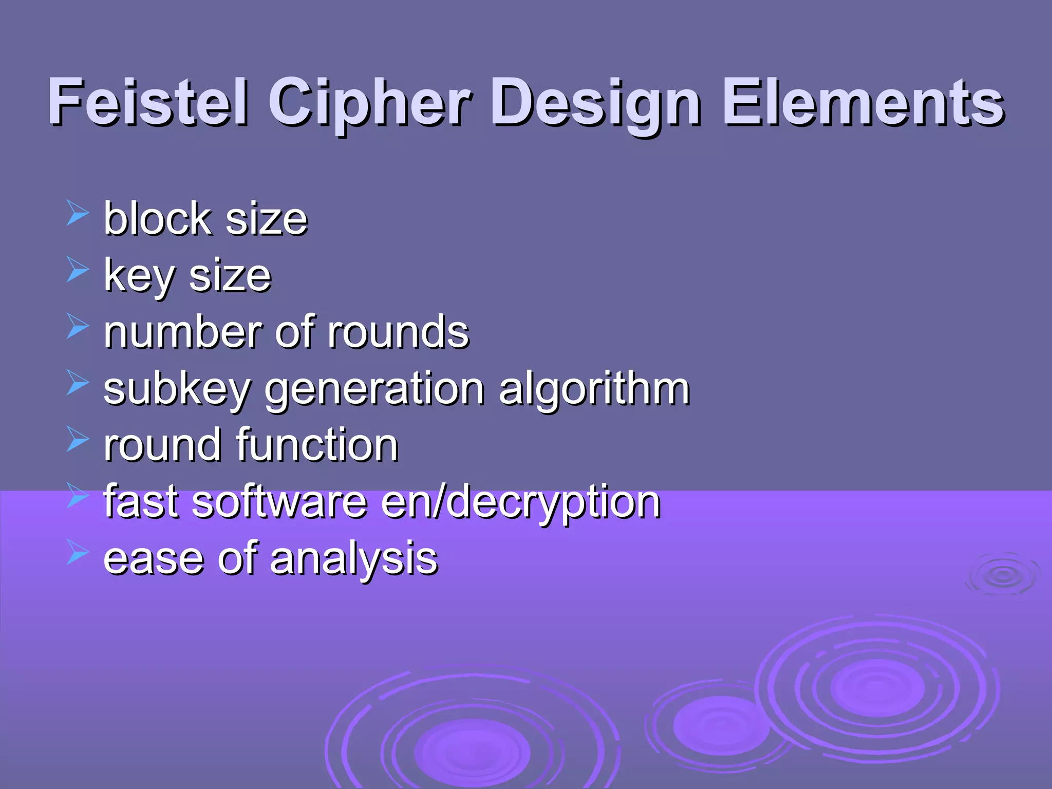 Feistel Cipher Design Elements
 block size
 key size
 number of rounds
 subkey generation algorithm
 round function
 fast software en/decryption
 ease of analysis

 