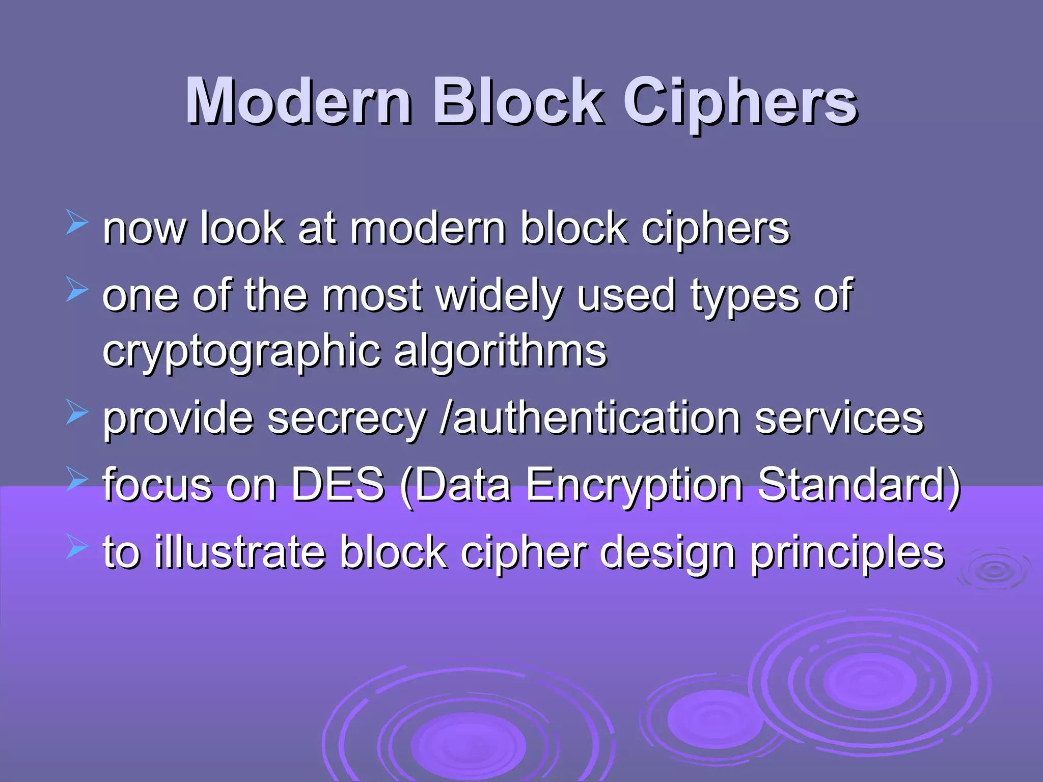 Modern Block Ciphers
 now look at modern block ciphers
 one of the most widely used types of

cryptographic algorithms
 provide secrecy /authentication services
 focus on DES (Data Encryption Standard)
 to illustrate block cipher design principles

 