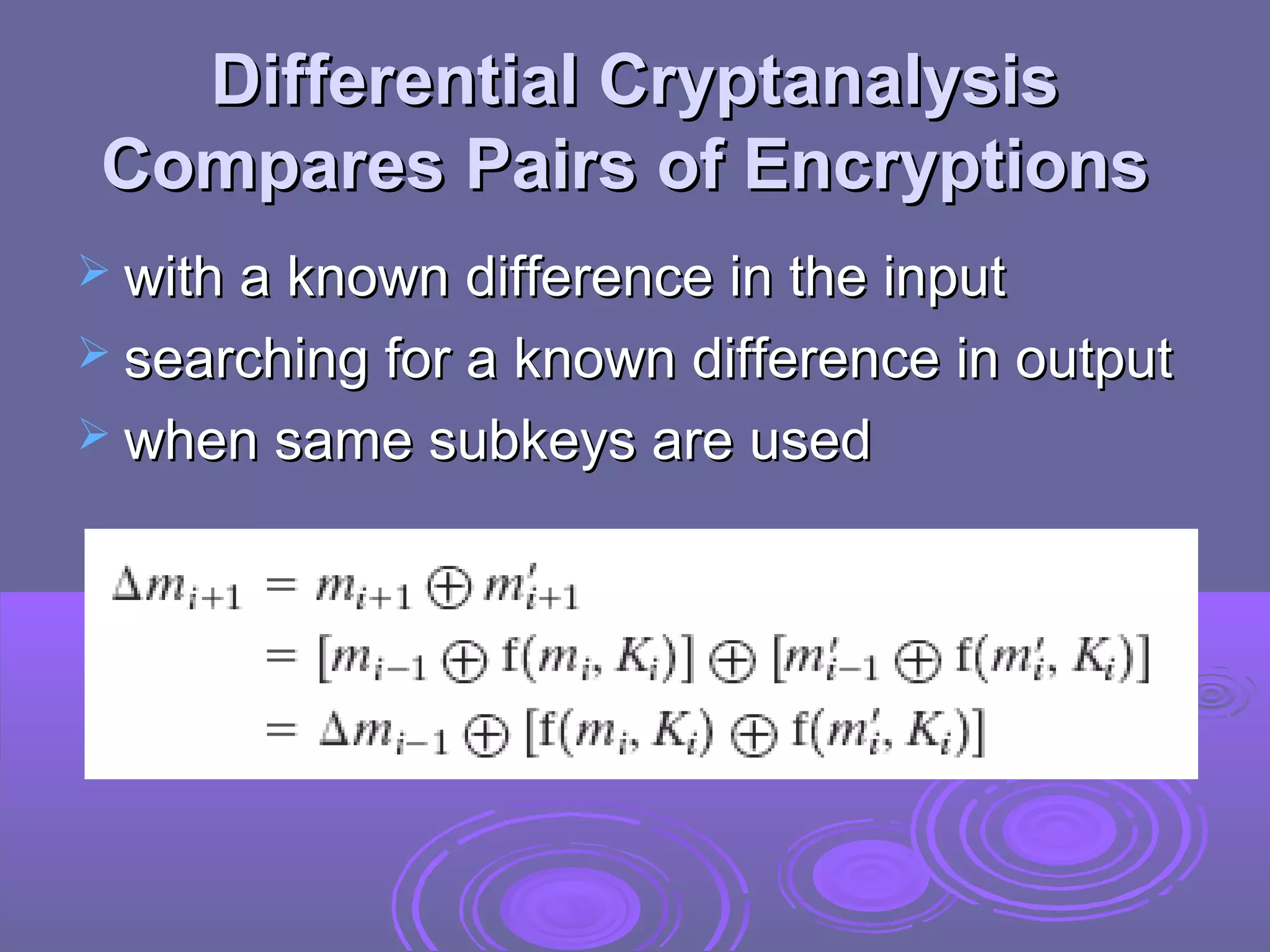 Differential Cryptanalysis
Compares Pairs of Encryptions
 with a known difference in the input
 searching for a known difference in output
 when same subkeys are used

 