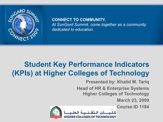 CONNECT TO COMMUNITY. At SunGard Summit, come together as a community dedicated to education. Student Key Performance Indicators (KPIs) at Higher Colleges of Technology Presented by: Khalid M. Tariq Head of HR & Enterprise Systems Higher Colleges of Technology March 23, 2009 Course ID 1184  