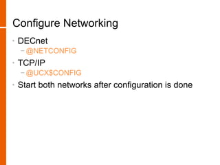 Configure Networking
•   DECnet
    − @NETCONFIG
•   TCP/IP
    − @UCX$CONFIG
•   Start both networks after configuration is done
 
