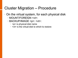 Cluster Migration – Procedure
•   On the virtual system, for each physical disk
    − MOUNT/FOREIGN <vt>:
    − BACKUP/IMAGE <p>: <vt>:
      • <p> is physical disk name
      • <vt> is the virtual disk to which to restore
 