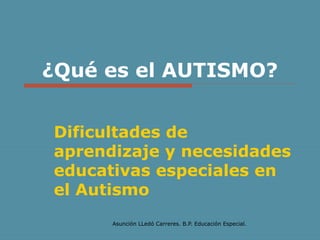 ¿Qué es el AUTISMO?
Dificultades de
aprendizaje y necesidades
educativas especiales en
el Autismo
Asunción LLedó Carreres. B.P. Educación Especial.

 