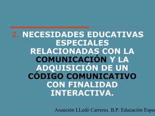 2. NECESIDADES EDUCATIVAS
ESPECIALES
RELACIONADAS CON LA
COMUNICACIÓN Y LA
ADQUISICIÓN DE UN
CÓDIGO COMUNICATIVO
CON FINALIDAD
INTERACTIVA.

Asunción LLedó Carreres. B.P. Educación Espec

 