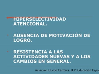 

HIPERSELECTIVIDAD
ATENCIONAL.



AUSENCIA DE MOTIVACIÓN DE
LOGRO.



RESISTENCIA A LAS
ACTIVIDADES NUEVAS Y A LOS
CAMBIOS EN GENERAL.

Asunción LLedó Carreres. B.P. Educación Espec

 