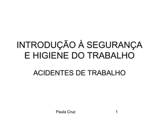 Paula Cruz 1
INTRODUÇÃO À SEGURANÇA
E HIGIENE DO TRABALHO
ACIDENTES DE TRABALHO
 