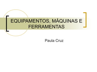 EQUIPAMENTOS, MÁQUINAS E
FERRAMENTAS
Paula Cruz
 