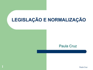 Paula Cruz1
LEGISLAÇÃO E NORMALIZAÇÃO
Paula Cruz
 