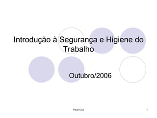 Paula Cruz 1
Introdução à Segurança e Higiene do
Trabalho
Outubro/2006
 