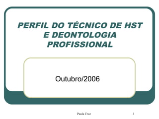 Paula Cruz 1
PERFIL DO TÉCNICO DE HST
E DEONTOLOGIA
PROFISSIONAL
Outubro/2006
 