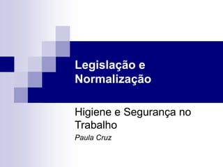 Legislação e
Normalização
Higiene e Segurança no
Trabalho
Paula Cruz
 