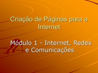 Criação de Páginas para a
Internet
Módulo 1 - Internet, Redes
e Comunicações
 