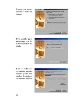 82
O programa tentará
detectar se existe um
modem.
Deve aguardar que o
sistema operativo de-
tecte um modem ins-
talado.
Uma vez detectado
um modem, surgirá a
seguinte janela, indi-
cando a detecção de
um «modem padrão».
 