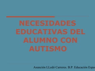 Asunción LLedó Carreres. B.P. Educación Espec
NECESIDADES
EDUCATIVAS DEL
ALUMNO CON
AUTISMO
 