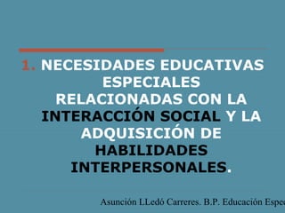Asunción LLedó Carreres. B.P. Educación Espec
1. NECESIDADES EDUCATIVAS
ESPECIALES
RELACIONADAS CON LA
INTERACCIÓN SOCIAL Y LA
ADQUISICIÓN DE
HABILIDADES
INTERPERSONALES.
 