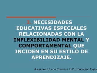 Asunción LLedó Carreres. B.P. Educación Espec
3. NECESIDADES
EDUCATIVAS ESPECIALES
RELACIONADAS CON LA
INFLEXIBILIDAD MENTAL Y
COMPORTAMENTAL QUE
INCIDEN EN SU ESTILO DE
APRENDIZAJE.
 
