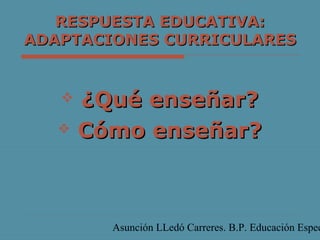Asunción LLedó Carreres. B.P. Educación Espec
RESPUESTA EDUCATIVA:RESPUESTA EDUCATIVA:
ADAPTACIONES CURRICULARESADAPTACIONES CURRICULARES
 ¿Qué enseñar?¿Qué enseñar?
 Cómo enseñar?Cómo enseñar?
 