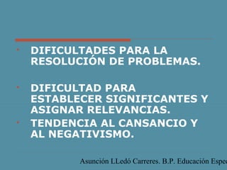 Asunción LLedó Carreres. B.P. Educación Espec
 DIFICULTADES PARA LA
RESOLUCIÓN DE PROBLEMAS.
 DIFICULTAD PARA
ESTABLECER SIGNIFICANTES Y
ASIGNAR RELEVANCIAS.
 TENDENCIA AL CANSANCIO Y
AL NEGATIVISMO.
 