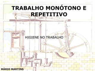 TRABALHO MONÓTONO E
REPETITIVO
MÁRIO MARTINS
HIGIENE NO TRABALHO
 