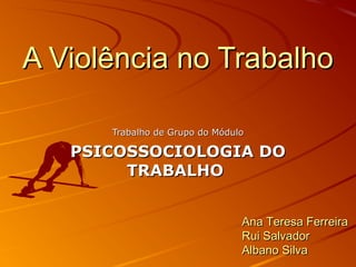 A Violência no Trabalho
Trabalho de Grupo do Módulo

PSICOSSOCIOLOGIA DO
TRABALHO
Ana Teresa Ferreira
Rui Salvador
Albano Silva

 