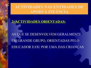ACTIVIDADES NAS ENTIDADES DE 
APOIO À INFÂNCIA 
2) ACTIVIDADES OORRIIEENNTTAADDAASS:: 
AS QUE SE DESENVOLVEM GERALMENTE 
EM GRANDE GRUPO, ORIENTADAS PELO 
EDUCADOR E/OU POR UMA DAS CRIANÇAS 
 