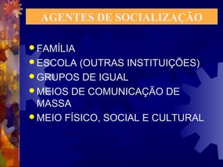 AGENTES DE SOCIALIZAÇÃO 
FAMÍLIA 
ESCOLA (OUTRAS INSTITUIÇÕES) 
GRUPOS DE IGUAL 
MEIOS DE COMUNICAÇÃO DE 
MASSA 
MEIO FÍSICO, SOCIAL E CULTURAL 
 