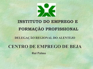 INSTITUTO DO EMPREGO E
FORMAÇÃO PROFISSIONAL
CENTRO DE EMPREGO DE BEJA
DELEGAÇÃO REGIONAL DO ALENTEJO
Rui Palma
 